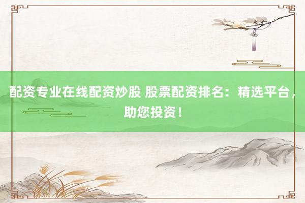 配资专业在线配资炒股 股票配资排名:精选平台,助您投资!