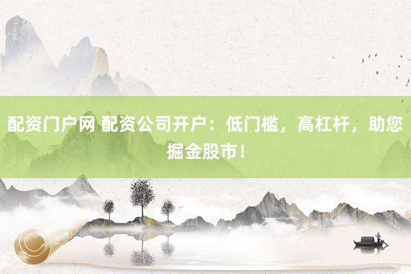 配资门户网 配资公司开户:低门槛,高杠杆,助您掘金股市!