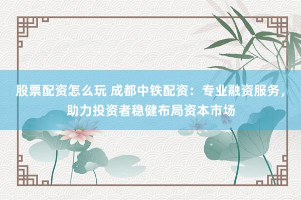 股票配资怎么玩 成都中铁配资:专业融资服务,助力投资者稳健布局资本市场