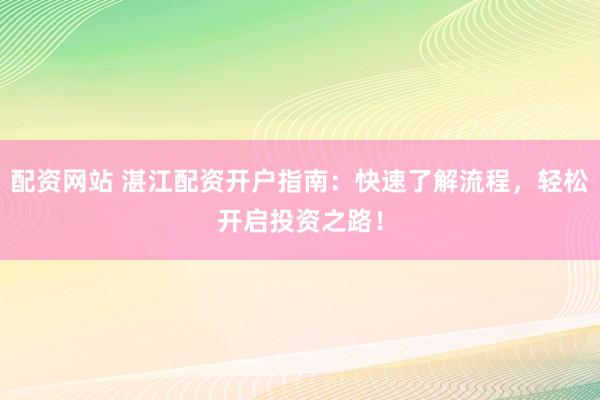 配资网站 湛江配资开户指南:快速了解流程,轻松开启投资之路!