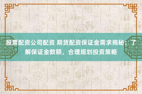 股票配资公司配资 期货配资保证金需求揭秘:了解保证金数额,合理规划投资策略