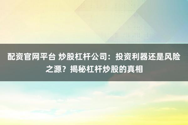 配资官网平台 炒股杠杆公司:投资利器还是风险之源?揭秘杠杆炒股的真相