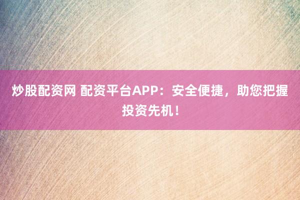 炒股配资网 配资平台APP:安全便捷,助您把握投资先机!