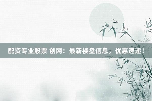 配资专业股票 创网:最新楼盘信息,优惠速递!