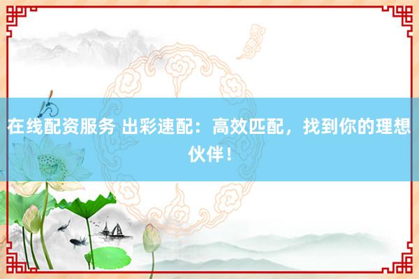 在线配资服务 出彩速配：高效匹配，找到你的理想伙伴！