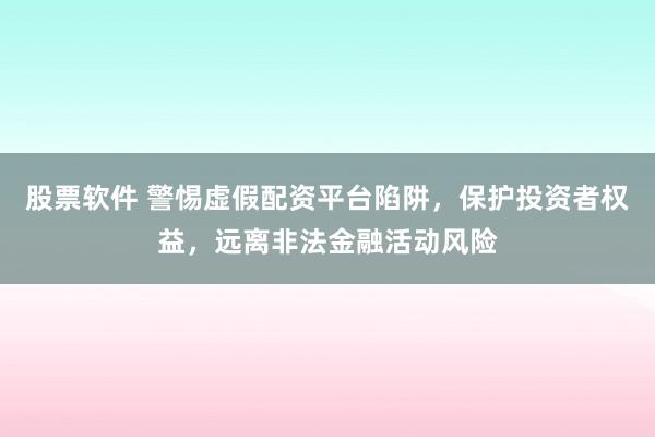 股票软件 警惕虚假配资平台陷阱,保护投资者权益,远离非法金融活动风险