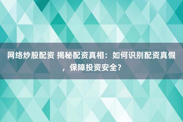 网络炒股配资 揭秘配资真相:如何识别配资真假,保障投资安全?