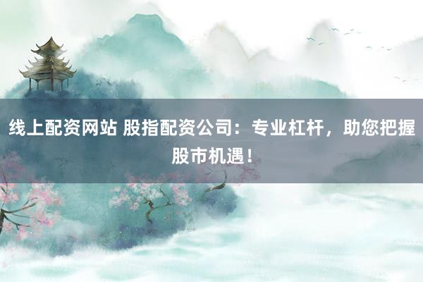 线上配资网站 股指配资公司:专业杠杆,助您把握股市机遇!