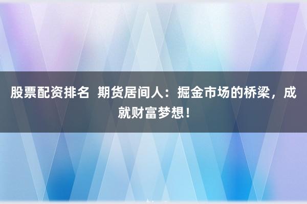股票配资排名 期货居间人:掘金市场的桥梁,成就财富梦想!