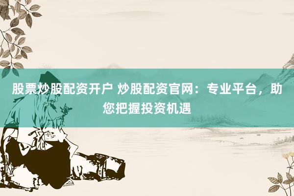 股票炒股配资开户 炒股配资官网:专业平台,助您把握投资机遇