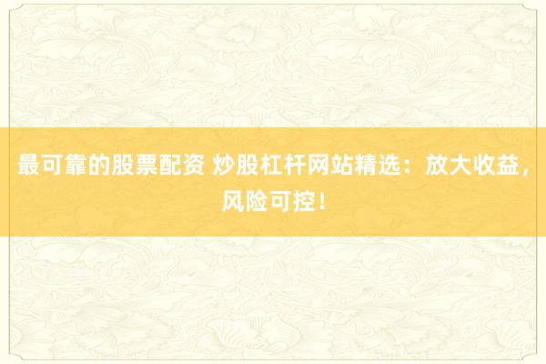 最可靠的股票配资 炒股杠杆网站精选:放大收益,风险可控!