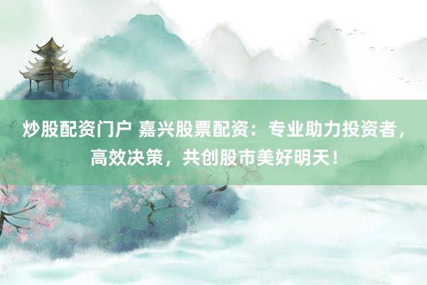 炒股配资门户 嘉兴股票配资:专业助力投资者,高效决策,共创股市美好明天!