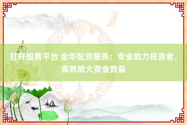 杠杆股票平台 金华配资服务:专业助力投资者,高效放大资金效益