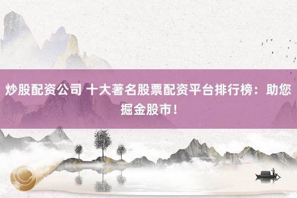 炒股配资公司 十大著名股票配资平台排行榜：助您掘金股市！
