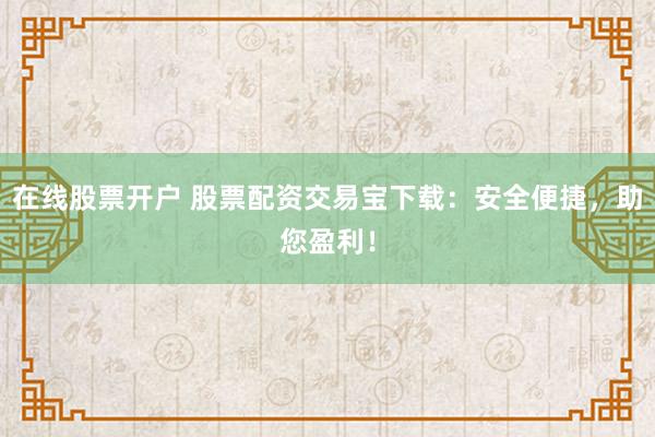 在线股票开户 股票配资交易宝下载：安全便捷，助您盈利！