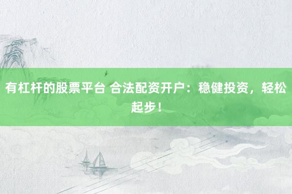 有杠杆的股票平台 合法配资开户：稳健投资，轻松起步！