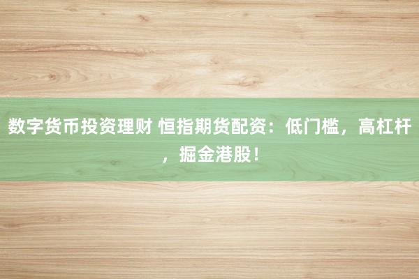 数字货币投资理财 恒指期货配资：低门槛，高杠杆，掘金港股！