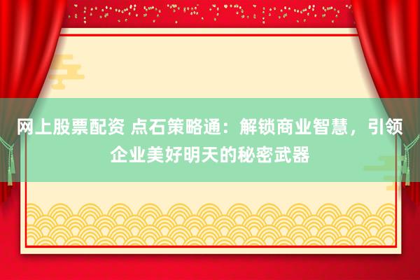 网上股票配资 点石策略通：解锁商业智慧，引领企业美好明天的秘密武器