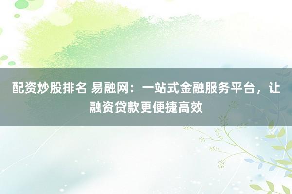 配资炒股排名 易融网:一站式金融服务平台,让融资贷款更便捷高效