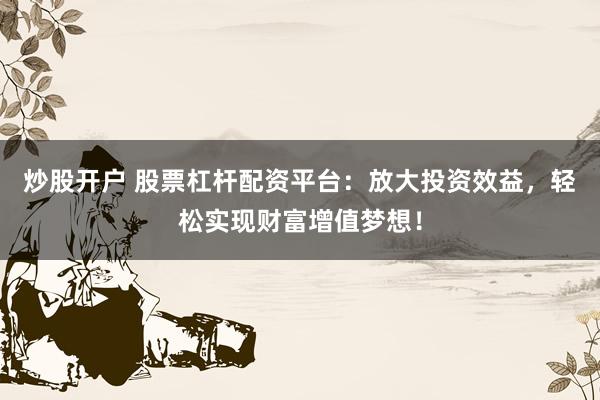 炒股开户 股票杠杆配资平台：放大投资效益，轻松实现财富增值梦想！