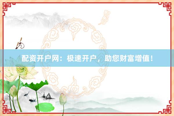 配资开户网：极速开户，助您财富增值！