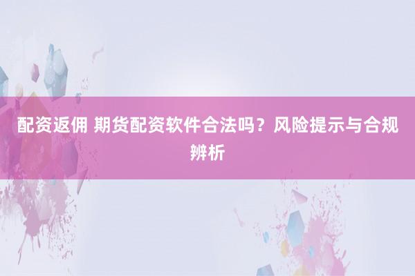 配资返佣 期货配资软件合法吗？风险提示与合规辨析