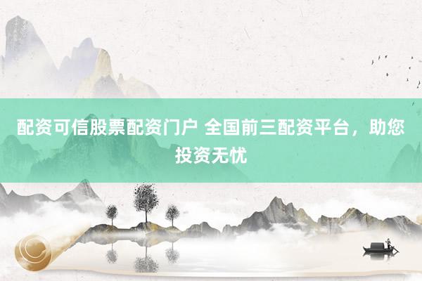 配资可信股票配资门户 全国前三配资平台，助您投资无忧