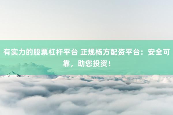 有实力的股票杠杆平台 正规杨方配资平台：安全可靠，助您投资！