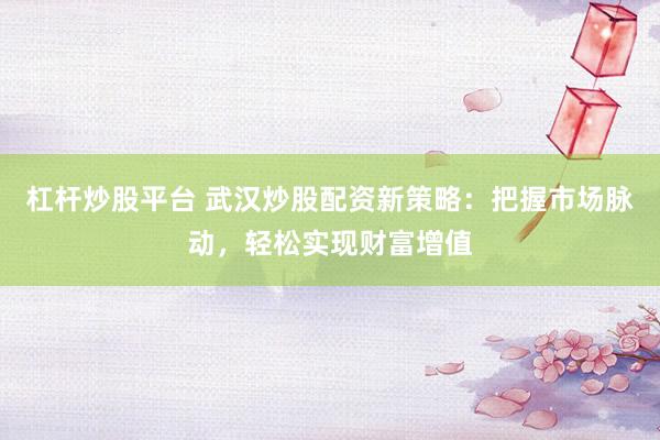 杠杆炒股平台 武汉炒股配资新策略：把握市场脉动，轻松实现财富增值