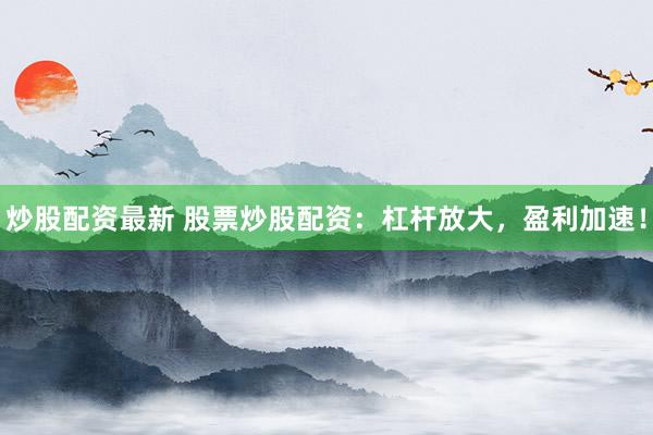 炒股配资最新 股票炒股配资：杠杆放大，盈利加速！