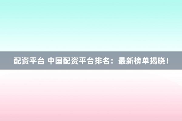 配资平台 中国配资平台排名：最新榜单揭晓！