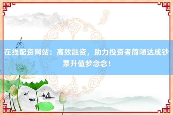 在线配资网站：高效融资，助力投资者简陋达成钞票升值梦念念！