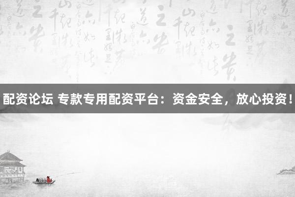 配资论坛 专款专用配资平台：资金安全，放心投资！