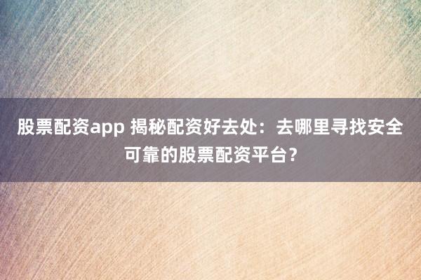 股票配资app 揭秘配资好去处:去哪里寻找安全可靠的股票配资平台?