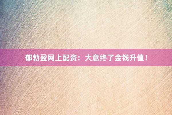 郁勃盈网上配资：大意终了金钱升值！