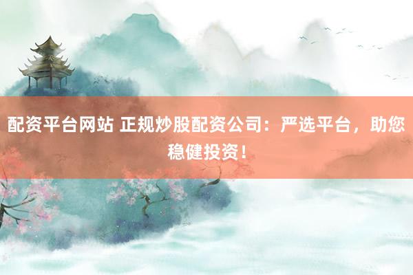 配资平台网站 正规炒股配资公司：严选平台，助您稳健投资！
