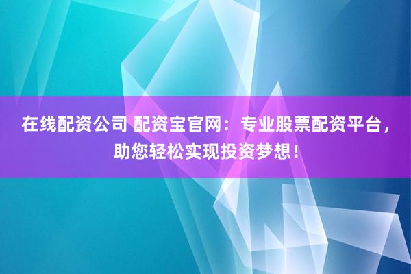 在线配资公司 配资宝官网：专业股票配资平台，助您轻松实现投资梦想！