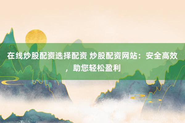 在线炒股配资选择配资 炒股配资网站：安全高效，助您轻松盈利