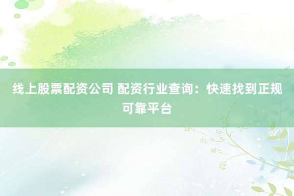 线上股票配资公司 配资行业查询：快速找到正规可靠平台