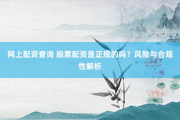 网上配资查询 股票配资是正规的吗？风险与合规性解析