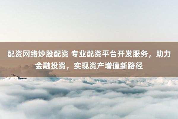 配资网络炒股配资 专业配资平台开发服务，助力金融投资，实现资产增值新路径