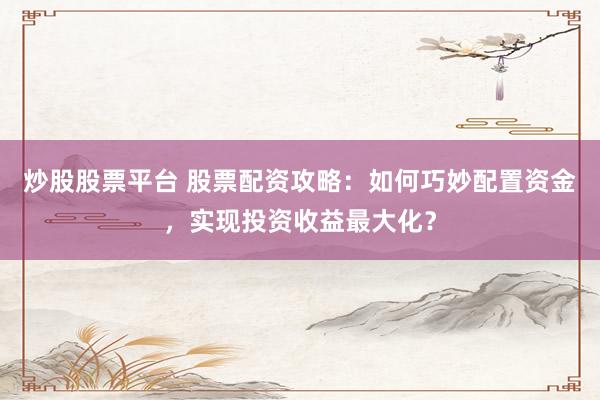 炒股股票平台 股票配资攻略：如何巧妙配置资金，实现投资收益最大化？