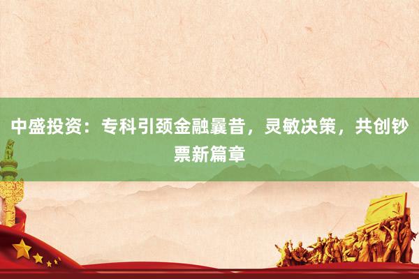 中盛投资：专科引颈金融曩昔，灵敏决策，共创钞票新篇章