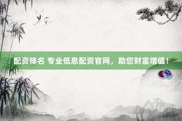 配资排名 专业低息配资官网，助您财富增值！