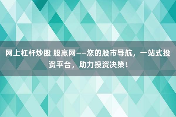 网上杠杆炒股 股赢网——您的股市导航，一站式投资平台，助力投资决策！