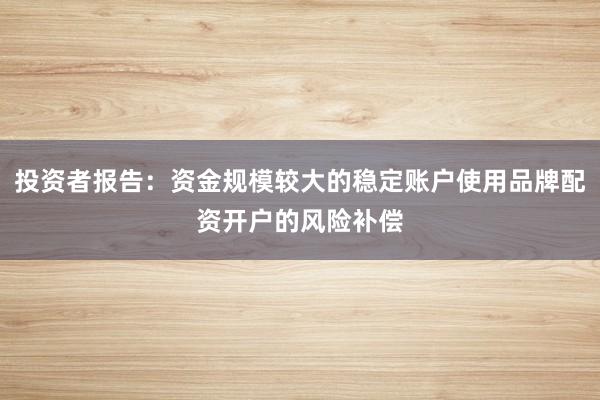 投资者报告：资金规模较大的稳定账户使用品牌配资开户的风险补偿