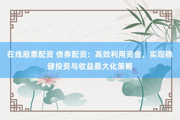在线股票配资 债券配资：高效利用资金，实现稳健投资与收益最大化策略