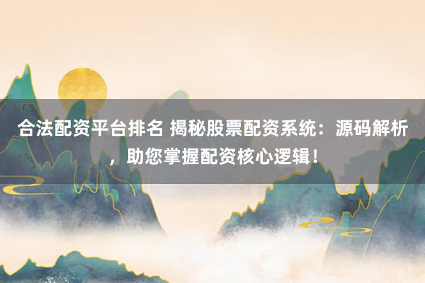 合法配资平台排名 揭秘股票配资系统：源码解析，助您掌握配资核心逻辑！