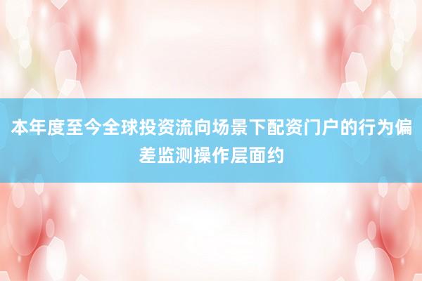 本年度至今全球投资流向场景下配资门户的行为偏差监测操作层面约