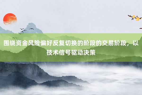 围绕资金风险偏好反复切换的阶段的交易阶段，以技术信号驱动决策